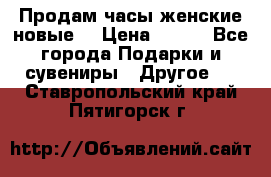 Продам часы женские новые. › Цена ­ 220 - Все города Подарки и сувениры » Другое   . Ставропольский край,Пятигорск г.